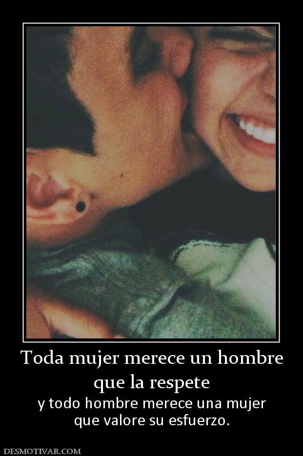 Toda mujer merece un hombre que la respete y todo hombre merece una mujer que valore su esfuerzo.