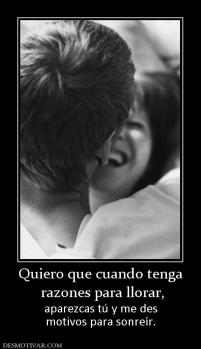 Quiero que cuando tenga  razones para llorar, aparezcas tú y me des motivos para sonreír.