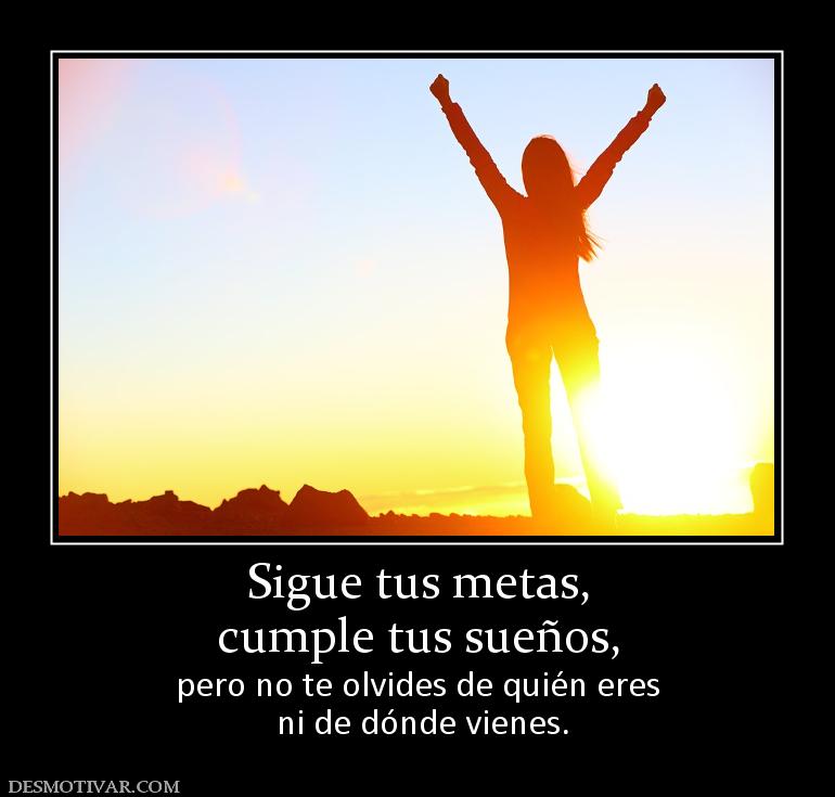 Sigue tus metas, cumple tus sueños, pero no te olvides de quién eres  ni de dónde vienes.