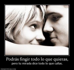 Podrás fingir todo lo que quieras, pero tu mirada dice todo lo que callas.