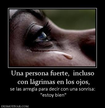 Una persona fuerte,  incluso  con lágrimas en los ojos,  se las arregla para decir con una sonrisa: