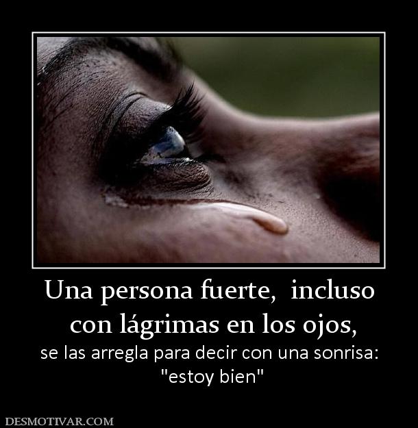 Una persona fuerte,  incluso  con lágrimas en los ojos,  se las arregla para decir con una sonrisa: