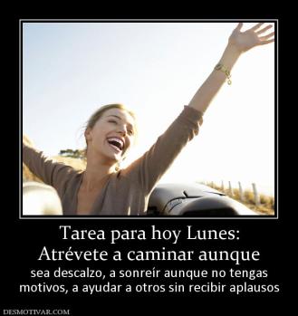 Tarea para hoy Lunes: Atrévete a caminar aunque sea descalzo, a sonreír aunque no tengas motivos, a ayudar a otros sin recibir aplausos