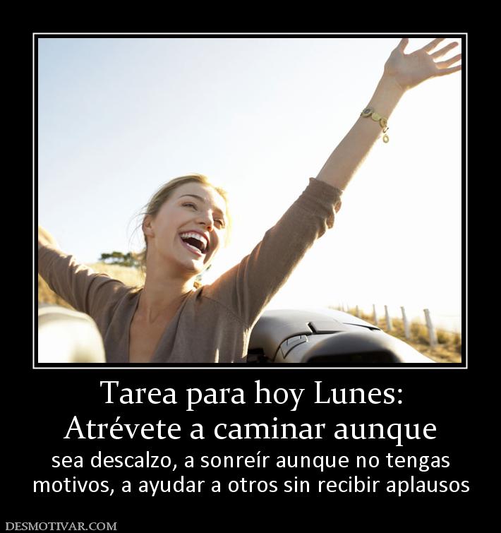 Tarea para hoy Lunes: Atrévete a caminar aunque sea descalzo, a sonreír aunque no tengas motivos, a ayudar a otros sin recibir aplausos