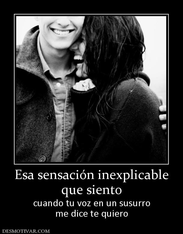 Esa sensación inexplicable que siento cuando tu voz en un susurro me dice te quiero