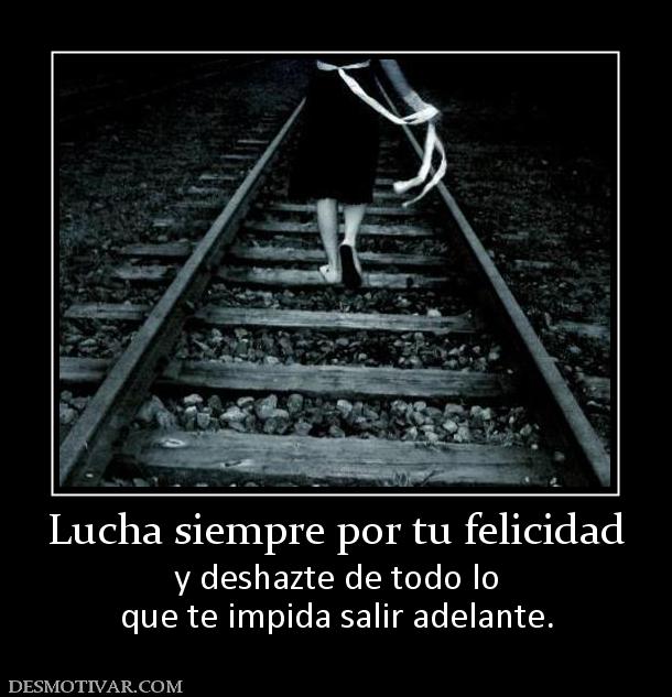 Lucha siempre por tu felicidad y deshazte de todo lo que te impida salir adelante.