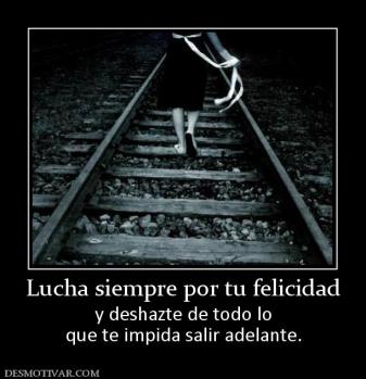 Lucha siempre por tu felicidad y deshazte de todo lo que te impida salir adelante.