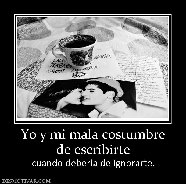 Yo y mi mala costumbre de escribirte  cuando debería de ignorarte.