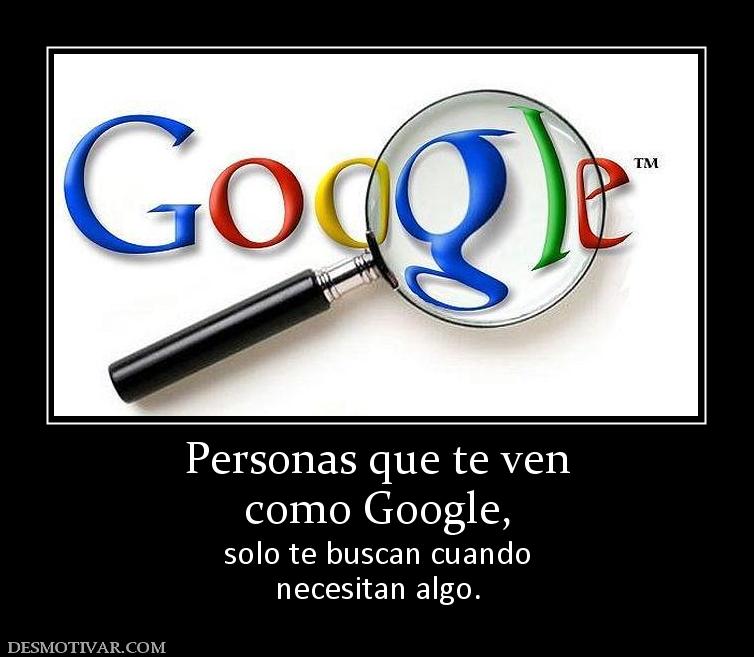 Personas que te ven como Google,  solo te buscan cuando necesitan algo.