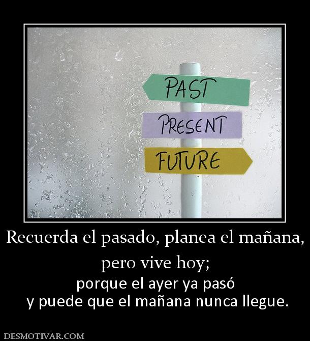 Recuerda el pasado, planea el mañana, pero vive hoy; porque el ayer ya pasó  y puede que el mañana nunca llegue.