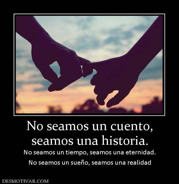 No seamos un cuento, seamos una historia. No seamos un tiempo, seamos una eternidad. No seamos un sueño, seamos una realidad