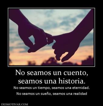 No seamos un cuento, seamos una historia. No seamos un tiempo, seamos una eternidad. No seamos un sueño, seamos una realidad