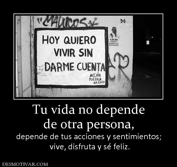 Tu vida no depende de otra persona,  depende de tus acciones y sentimientos;  vive, disfruta y sé feliz.