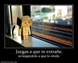 Juegas a que te extrañe, arriesgándote a que te olvide.