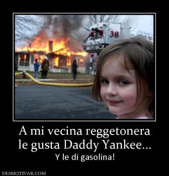 A mi vecina reggetonera le gusta Daddy Yankee... Y le di gasolina!