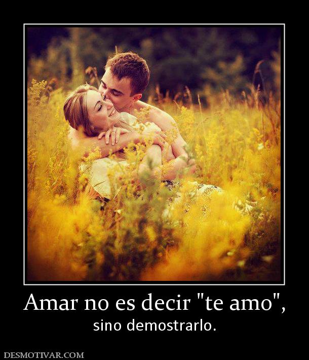 Amar no es decir  sino demostrarlo.