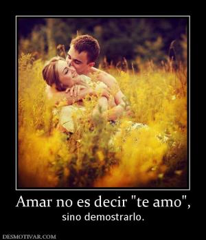 Amar no es decir  sino demostrarlo.