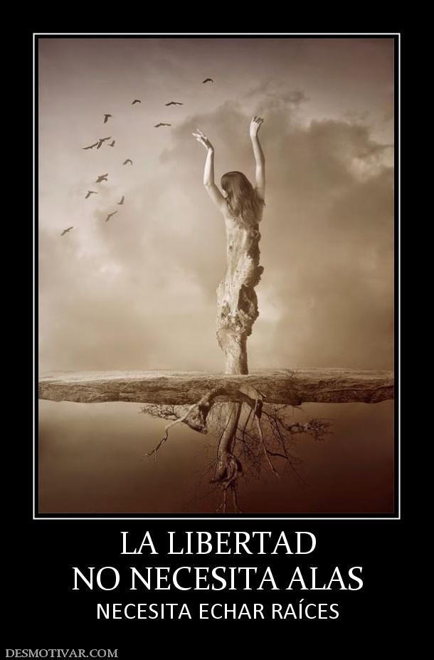 LA LIBERTAD NO NECESITA ALAS NECESITA ECHAR RAÍCES