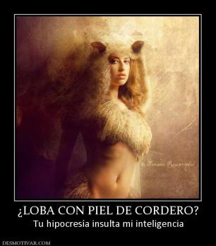 ¿LOBA CON PIEL DE CORDERO? Tu hipocresía insulta mi inteligencia