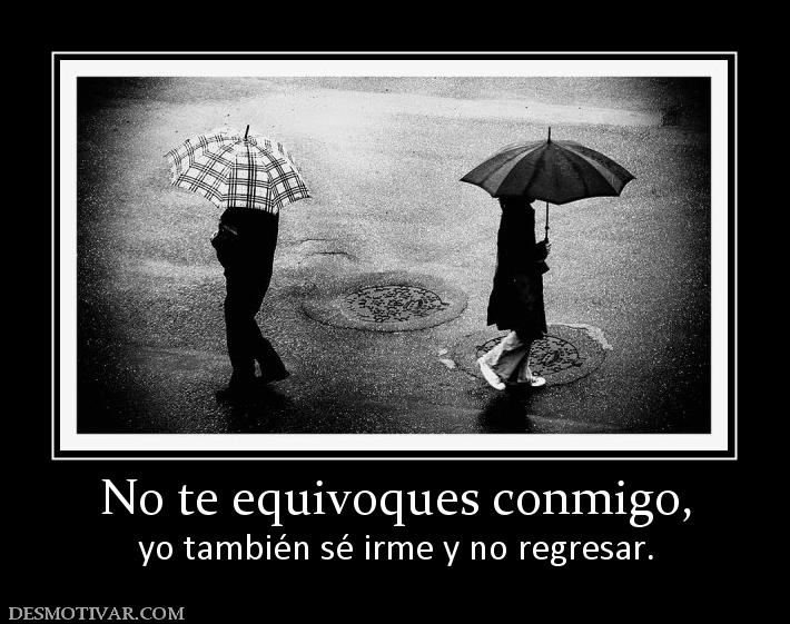 No te equivoques conmigo, yo también sé irme y no regresar.