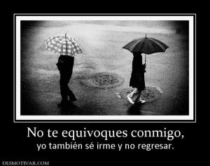 No te equivoques conmigo, yo también sé irme y no regresar.