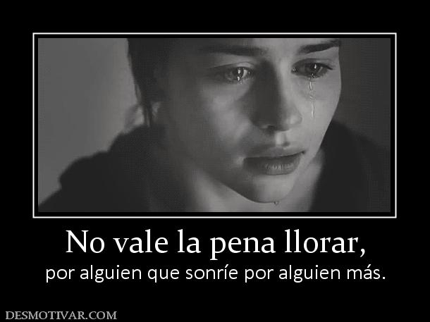 No vale la pena llorar, por alguien que sonríe por alguien más.