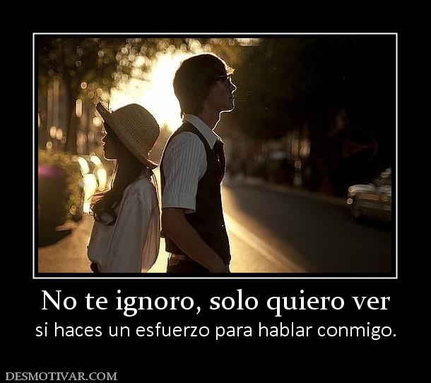 No te ignoro, solo quiero ver si haces un esfuerzo para hablar conmigo.