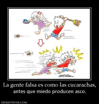 La gente falsa es como las cucarachas, antes que miedo producen asco.
