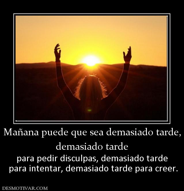 Mañana puede que sea demasiado tarde, demasiado tarde para pedir disculpas, demasiado tarde  para intentar, demasiado tarde para creer.