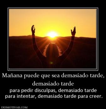 Mañana puede que sea demasiado tarde, demasiado tarde para pedir disculpas, demasiado tarde  para intentar, demasiado tarde para creer.