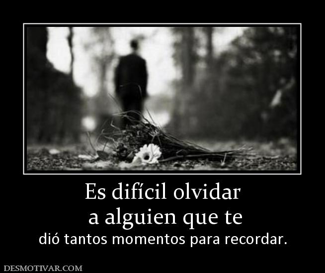 Es difícil olvidar  a alguien que te dió tantos momentos para recordar.