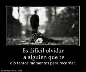Es difícil olvidar  a alguien que te dió tantos momentos para recordar.