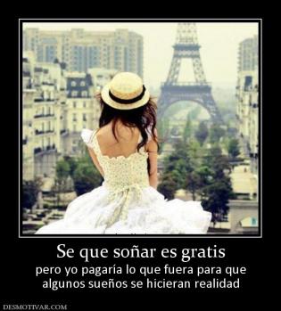 Se que soñar es gratis pero yo pagaría lo que fuera para que algunos sueños se hicieran realidad