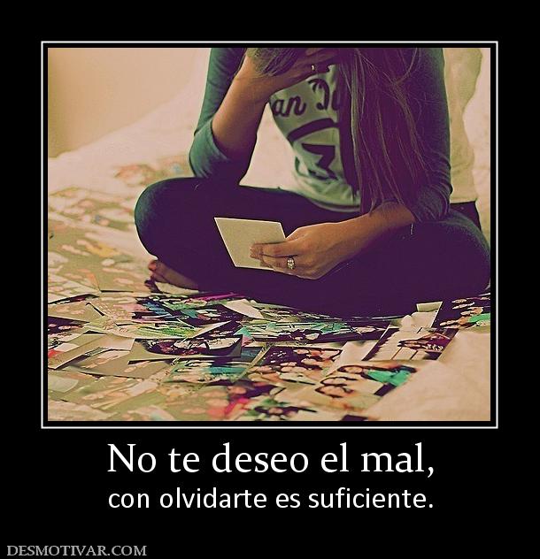 No te deseo el mal, con olvidarte es suficiente.