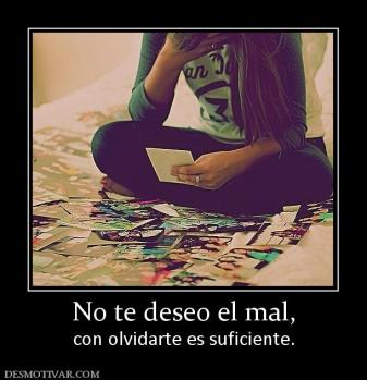 No te deseo el mal, con olvidarte es suficiente.