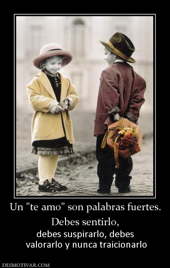 Un  Debes sentirlo, debes suspirarlo, debes  valorarlo y nunca traicionarlo