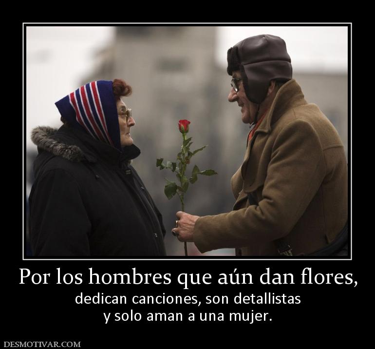 Por los hombres que aún dan flores, dedican canciones, son detallistas y solo aman a una mujer.