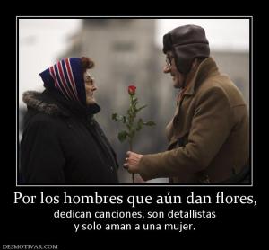 Por los hombres que aún dan flores, dedican canciones, son detallistas y solo aman a una mujer.