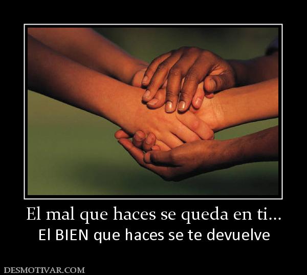 El mal que haces se queda en ti... El BIEN que haces se te devuelve