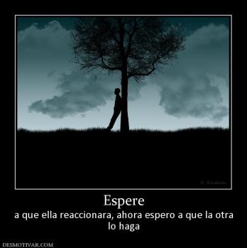Espere a que ella reaccionara, ahora espero a que la otra lo haga