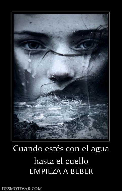 Cuando estés con el agua hasta el cuello EMPIEZA A BEBER