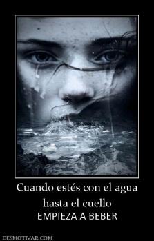 Cuando estés con el agua hasta el cuello EMPIEZA A BEBER