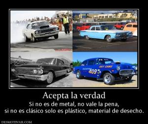 Acepta la verdad Si no es de metal, no vale la pena, si no es clásico solo es plástico, material de desecho.