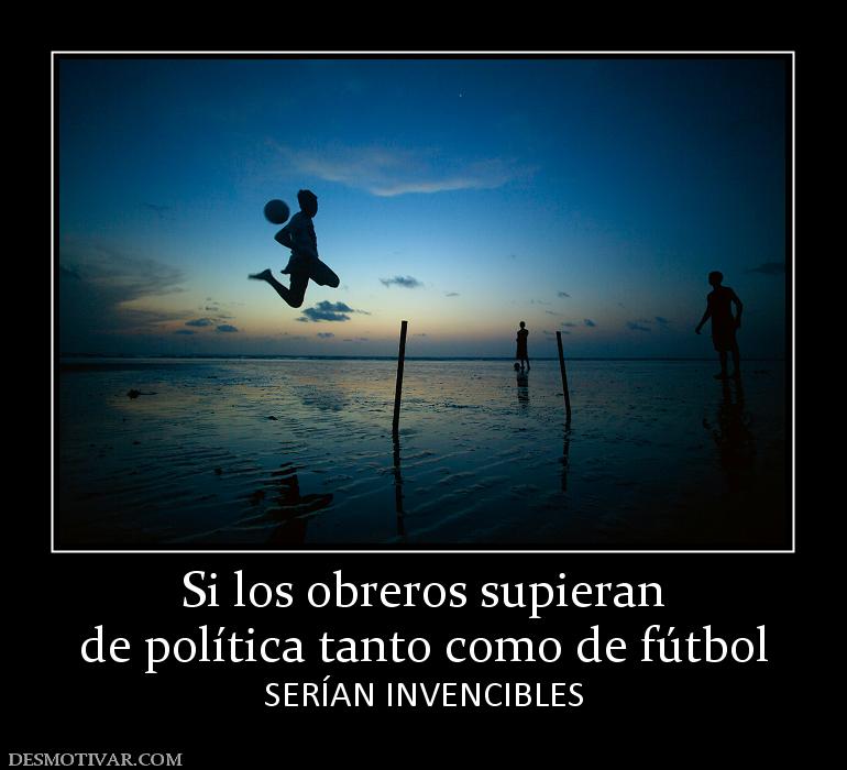 Si los obreros supieran de política tanto como de fútbol SERÍAN INVENCIBLES
