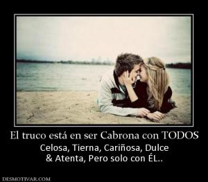El truco está en ser Cabrona con TODOS Celosa, Tierna, Cariñosa, Dulce & Atenta, Pero solo con ÉL..