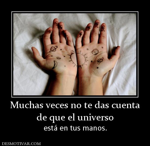 Muchas veces no te das cuenta de que el universo  está en tus manos.