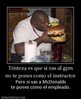 Tristeza es que si vas al gym no te pones como el instructor Pero si vas a McDonalds te pones como el empleado.