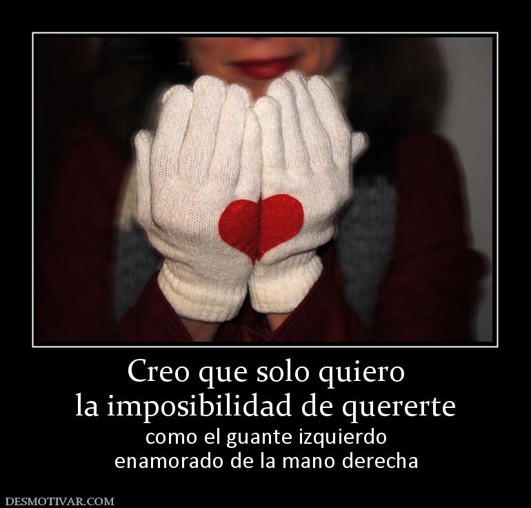 Creo que solo quiero la imposibilidad de quererte como el guante izquierdo enamorado de la mano derecha