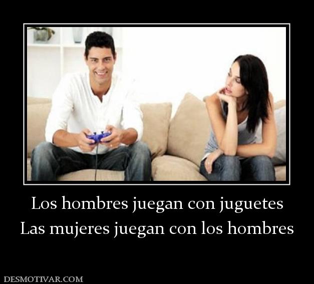 Los hombres juegan con juguetes Las mujeres juegan con los hombres