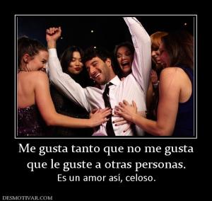 Me gusta tanto que no me gusta que le guste a otras personas. Es un amor así, celoso.